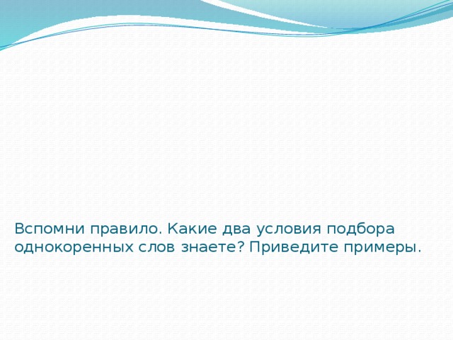 Вспомни правило. Какие два условия подбора однокоренных слов знаете? Приведите примеры.