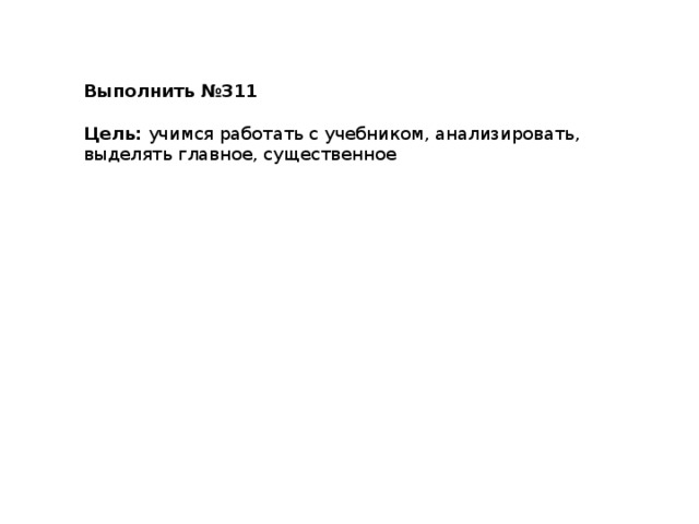 Выполнить №311  Цель: учимся работать с учебником, анализировать, выделять главное, существенное