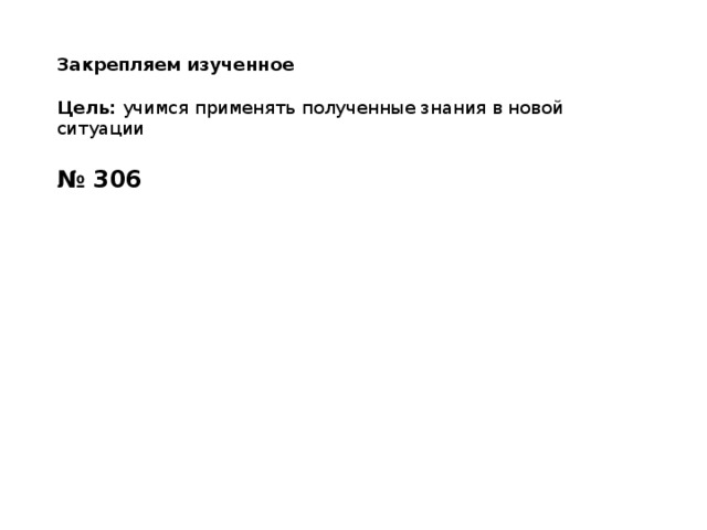 Закрепляем изученное  Цель: учимся применять полученные знания в новой ситуации № 306