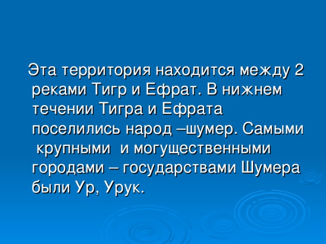 Эта территория находится между 2 реками Тигр и Ефрат. В нижнем течении Тигра и Ефрата поселились народ –шумер. Самыми крупными и могущественными городами – государствами Шумера были Ур, Урук.