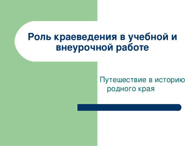 Роль краеведения в учебной и внеурочной работе Путешествие в историю родного края