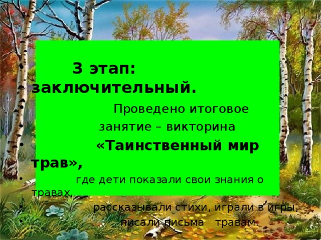 3 этап: заключительный.  Проведено итоговое  занятие – викторина  «Таинственный мир трав»,  где дети показали свои знания о травах,  рассказывали стихи, играли в игры,  писали письма травам.