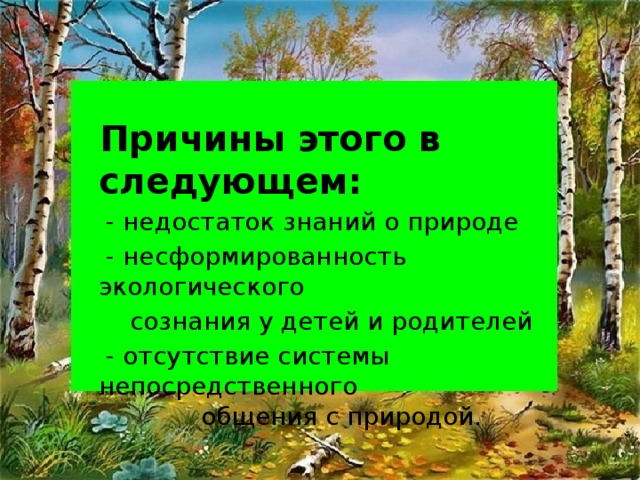 Причины этого в следующем:  - недостаток знаний о природе  - несформированность экологического  сознания у детей и родителей  - отсутствие системы непосредственного общения с природой.