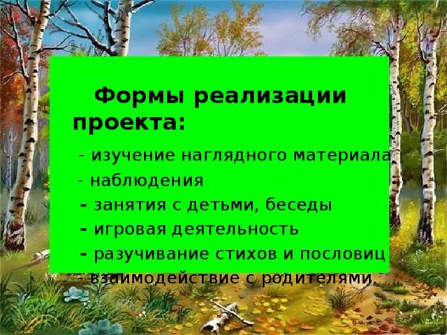 Формы реализации проекта:  - изучение наглядного материала  - наблюдения  - занятия с детьми, беседы  - игровая деятельность  - разучивание стихов и пословиц  - взаимодействие с родителями.