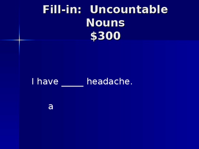 Fill-in: Uncountable Nouns  $300 I have _____ headache. a