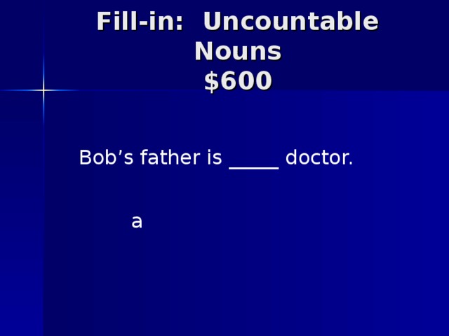 Fill-in: Uncountable Nouns  $600 Bob’s father is _____ doctor. a