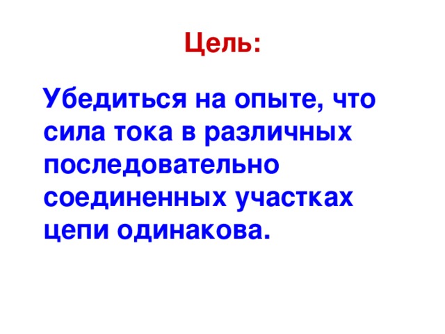 Цель:  Убедиться на опыте, что сила тока в различных последовательно соединенных участках цепи одинакова.