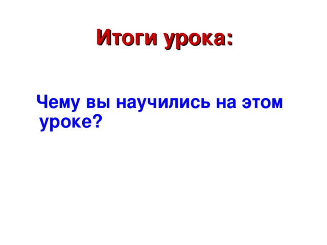 Итоги урока:  Чему вы научились на этом уроке?