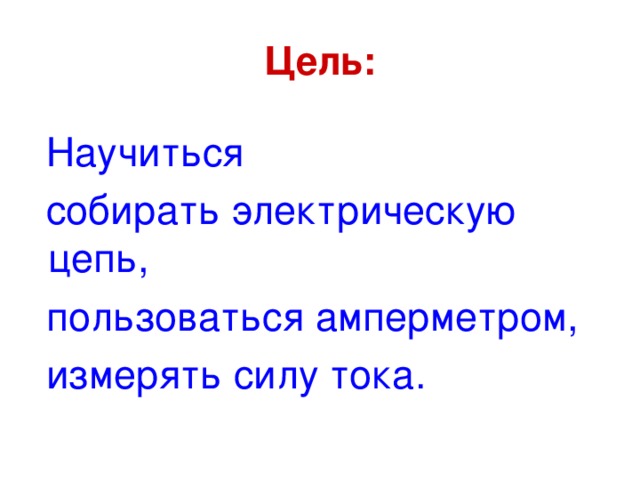 Цель:  Научиться  собирать электрическую цепь,  пользоваться амперметром,  измерять силу тока.