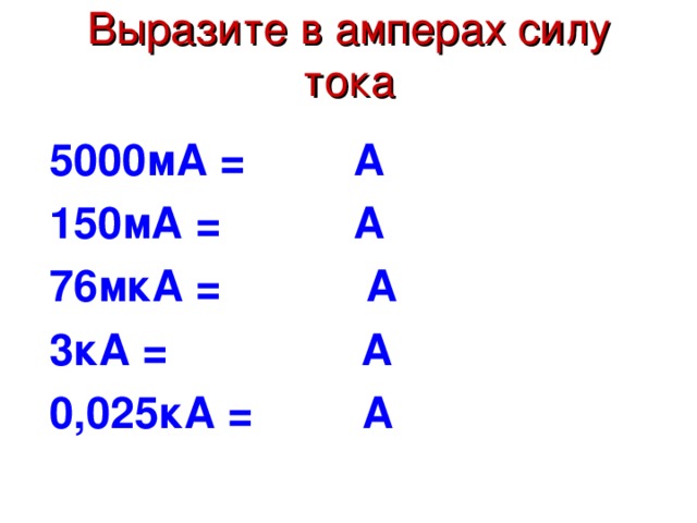 Выразите в амперах силу тока 5000мА = А 150мА = А 76мкА = А 3кА = А 0,025кА = А