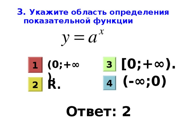 3. Укажите область определения показательной функции  [0;+∞). 1 3 (0;+∞). 3 (-∞;0) R . 4 2 Ответ: 2