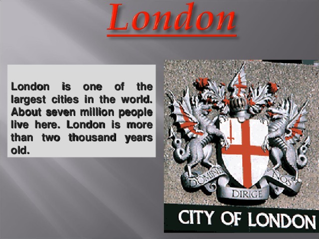 London is one of the largest cities in the world. About seven million people live here. London is more than two thousand years old.