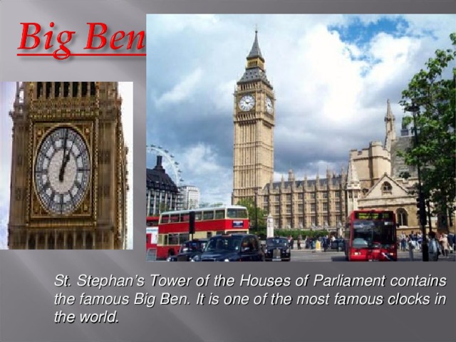 St. Stephan’s Tower of the Houses of Parliament contains the famous Big Ben. It is one of the most famous clocks in the world.