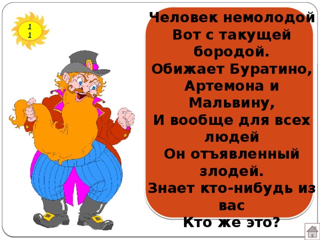 Человек немолодой  Вот с такущей бородой.  Обижает Буратино,  Артемона и Мальвину,  И вообще для всех людей  Он отъявленный злодей.  Знает кто-нибудь из вас  Кто же это? 11