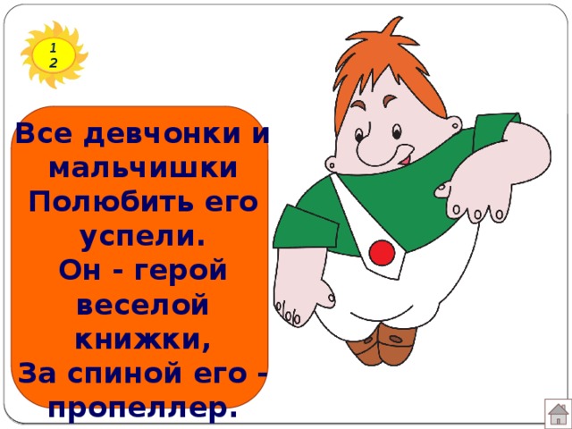 12 Все девчонки и мальчишки  Полюбить его успели.  Он - герой веселой книжки,  За спиной его - пропеллер.