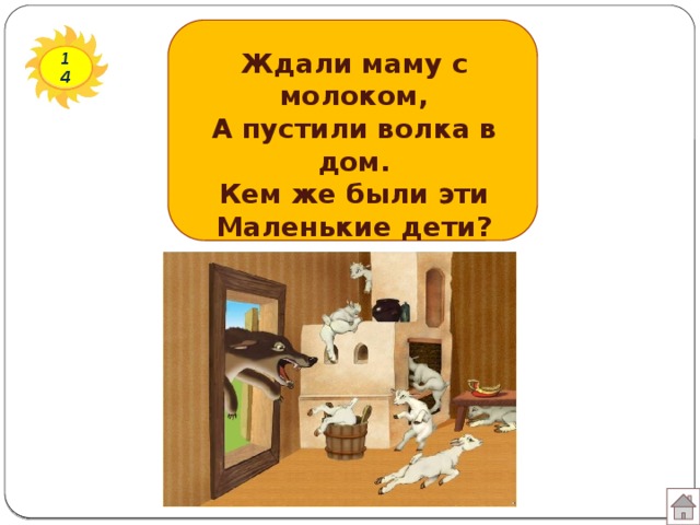 Ждали маму с молоком, А пустили волка в дом. Кем же были эти Маленькие дети? 14