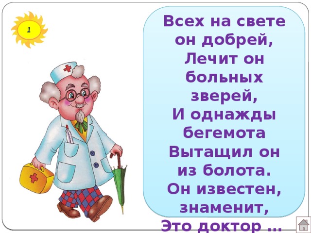 Всех на свете он добрей,  Лечит он больных зверей,  И однажды бегемота  Вытащил он из болота.  Он известен, знаменит,  Это доктор … 1