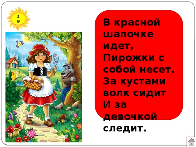 19 В красной шапочке идет,  Пирожки с собой несет.  За кустами волк сидит  И за девочкой следит.