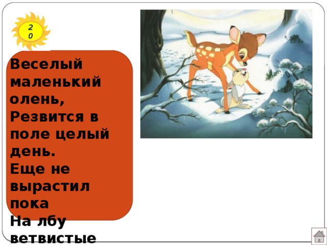 20 Веселый маленький олень,  Резвится в поле целый день.  Еще не вырастил пока  На лбу ветвистые рога.