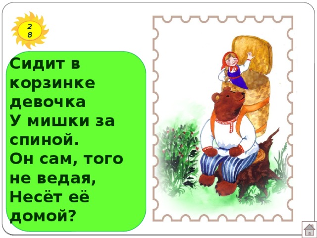 28 Сидит в корзинке девочка  У мишки за спиной.  Он сам, того не ведая,  Несёт её домой?