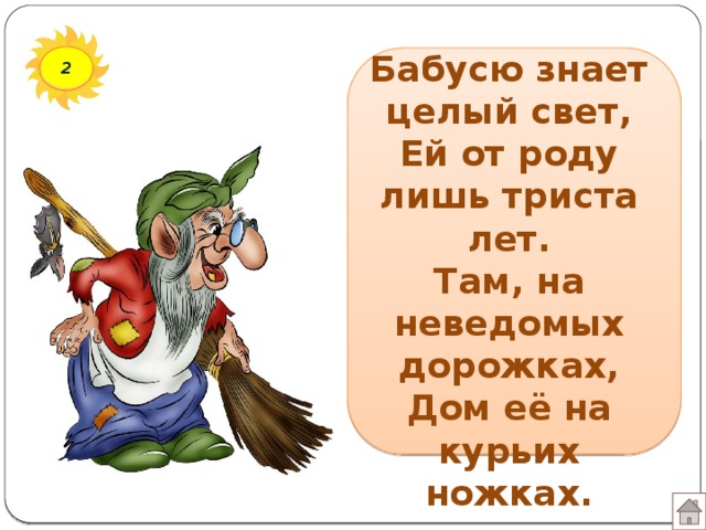 Бабусю знает целый свет,  Ей от роду лишь триста лет.  Там, на неведомых дорожках,  Дом её на курьих ножках. 2