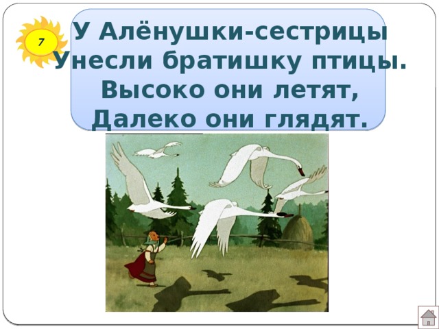 У Алёнушки-сестрицы  Унесли братишку птицы.  Высоко они летят,  Далеко они глядят. 7