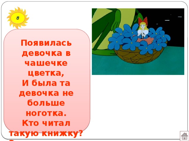 8 Появилась девочка в чашечке цветка,  И была та девочка не больше ноготка.  Кто читал такую книжку?  Знает девочку-малышку?