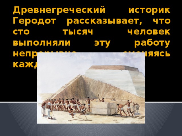 Древнегреческий историк Геродот рассказывает, что сто тысяч человек выполняли эту работу непрерывно, сменяясь каждые три месяца.