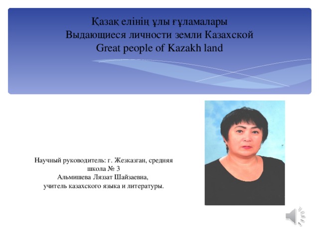 Қазақ елінің ұлы ғұламалары  Выдающиеся личности земли Казахской  Great people of Kazakh land Научный руководитель: г. Жезказган, средняя школа № 3 Альмишева Ляззат Шайзаевна, учитель казахского языка и литературы.