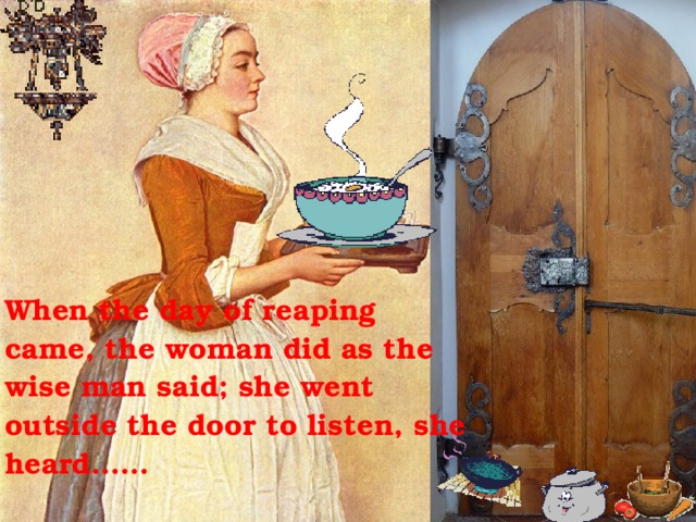 Wgg When the day of reaping came, the woman did as the wise man said; she went outside the door to listen, she heard……