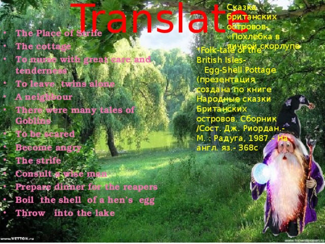 Translate Сказка британских островов-  «Похлебка в яичной скорлупе The Place of Strife The cottage To nurse with great care and tenderness To leave twins alone A neighbour There were many tales of Goblins To be scared Become angry The strife Consult a wise man Prepare dinner for the reapers Boil the shell of a hen’s egg Throw into the lake  *Folk-tale of the British Isles-  Egg-Shell Pottage (презентация создана по книге Народные сказки Британских островов. Сборник /Сост. Дж. Риордан.- М. : Радуга, 1987.- На англ. яз.- 368с .