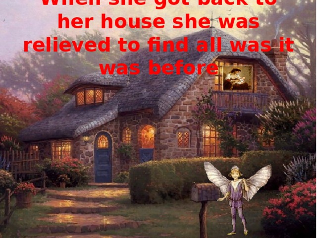 When she got back to her house she was relieved to find all was it was before