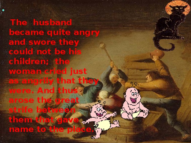 The  husband became quite angry and swore they could not be his children; the woman cried just as angrily that they were. And thus arose the great strife between them that gave name to the place.