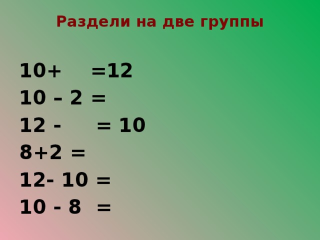 Раздели на две группы   10+ =12 10 – 2 = 12 - = 10 8+2 = 12- 10 = 10 - 8 =