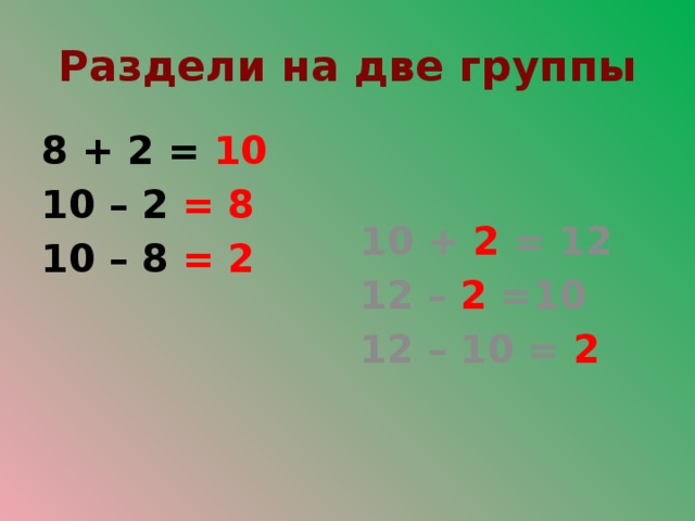 Раздели на две группы 8 + 2 = 10 10 + 2 = 12 10 – 2 = 8 12 – 2 =10 10 – 8 = 2 12 – 10 = 2