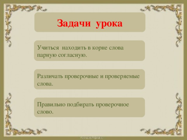 Задачи урока Учиться находить в корне слова парную согласную. Различать проверочные и проверяемые слова. Правильно подбирать проверочное слово.