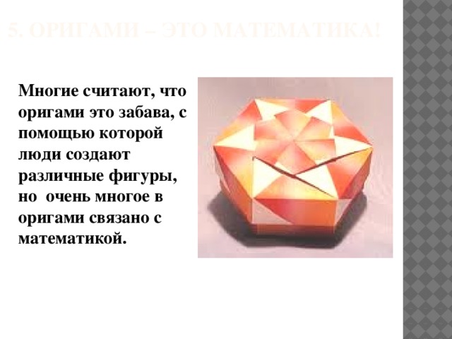           5. Оригами – это математика! Многие считают, что оригами это забава, с помощью которой люди создают различные фигуры, но очень многое в оригами связано с математикой.