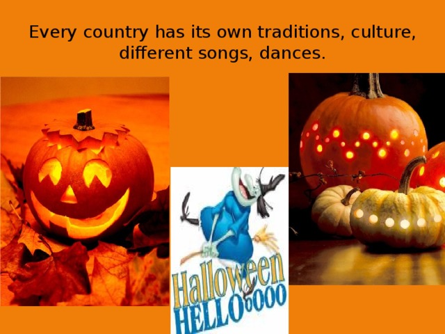 Every country has its own traditions, culture, different songs, dances.