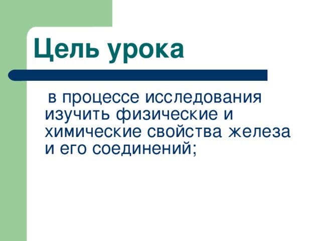 Цель урока  в процессе исследования изучить физические и химические свойства железа и его соединений;