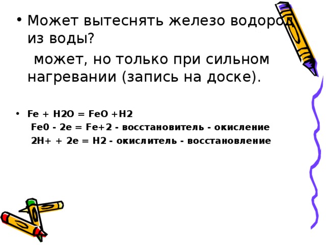 Может вытеснять железо водород из воды?  может, но только при сильном нагревании (запись на доске).  Fe + H2O = FeO +H2