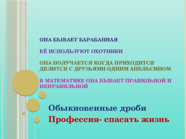 Она бывает барабанная   её используют охотники   она получается когда приходится делится с друзьями одним апельсином   в математике она бывает правильной и неправильной    Обыкновенные дроби Профессия- спасать жизнь