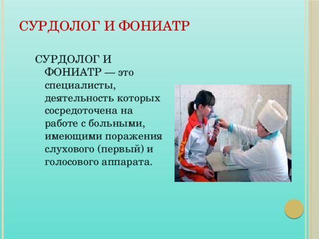 СУРДОЛОГ И ФОНИАТР СУРДОЛОГ И ФОНИАТР — это специалисты, деятельность которых сосредоточена на работе с больными, имеющими поражения слухового (первый) и голосового аппарата.