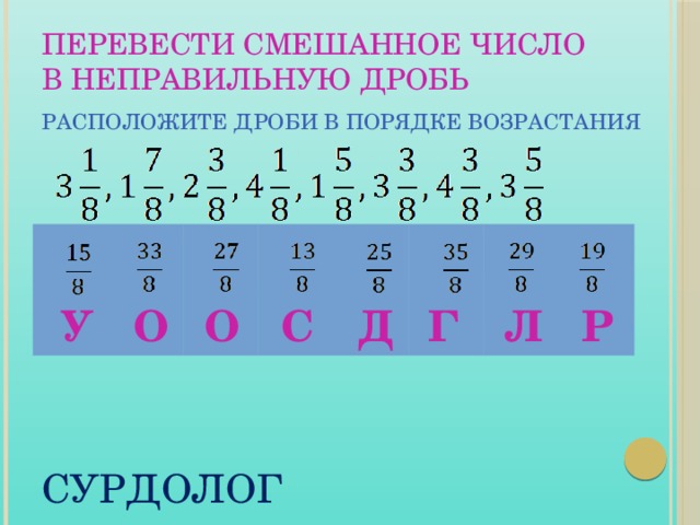 ПЕРЕВЕСТИ СМЕШАННОЕ ЧИСЛО В НЕПРАВИЛЬНУЮ ДРОБЬ РАСПОЛОЖИТЕ ДРОБИ В ПОРЯДКЕ ВОЗРАСТАНИЯ СУРДОЛОГ Д У Р О О С Г Л