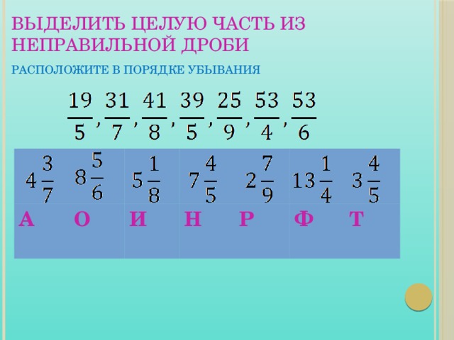 ВЫДЕЛИТЬ ЦЕЛУЮ ЧАСТЬ ИЗ НЕПРАВИЛЬНОЙ ДРОБИ   РАСПОЛОЖИТЕ В ПОРЯДКЕ УБЫВАНИЯ А О И Н Р Ф Т