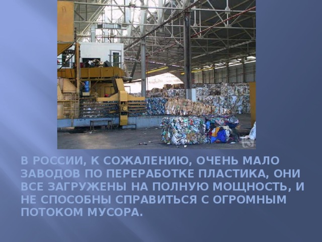 в России, к сожалению, очень мало заводов по переработке пластика, они все загружены на полную мощность, и не способны справиться с огромным потоком мусора.