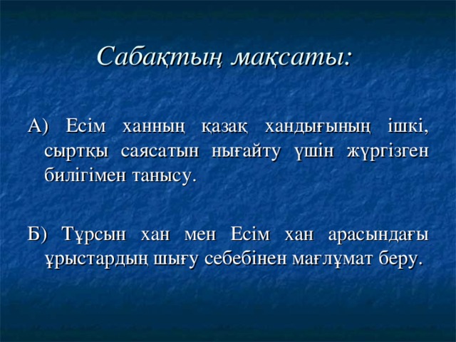 Сабақтың мақсаты: А) Есім ханның қазақ хандығының ішкі, сыртқы саясатын нығайту үшін жүргізген билігімен танысу. Б) Тұрсын хан мен Есім хан арасындағы ұрыстардың шығу себебінен мағлұмат беру.