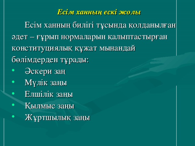 Есім ханның ескі жолы   Есім ханның билігі тұсында қолданылған әдет – ғұрып нормаларын қалыптастырған конституциялық құжат мынандай бөлімдерден тұрады: