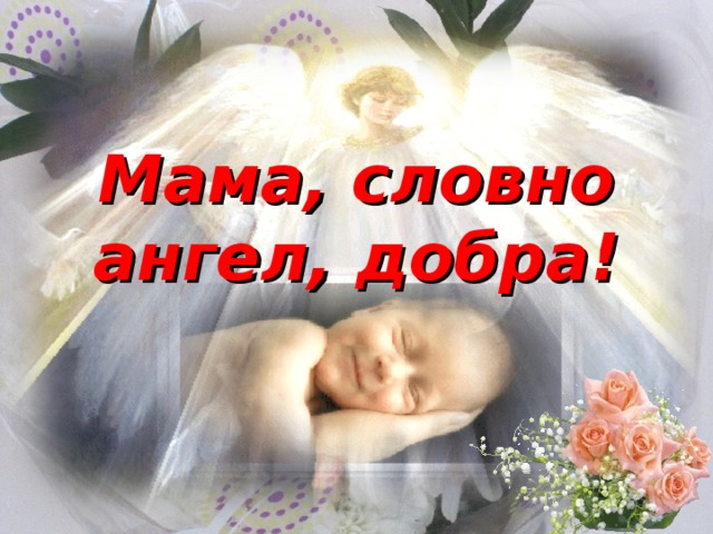 Мама, я люблю тебя! Мама, словно ангел, добра!