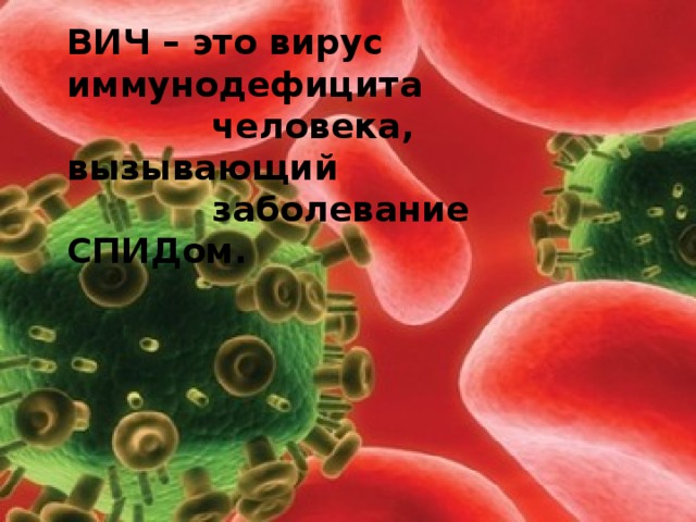 ВИЧ – это вирус иммунодефицита  человека, вызывающий  заболевание СПИДом.
