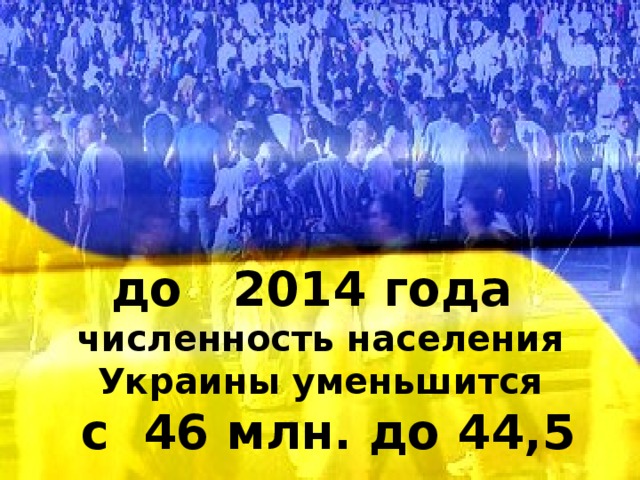 до 2014 года численность населения Украины уменьшится  с 46 млн. до 44,5 млн.
